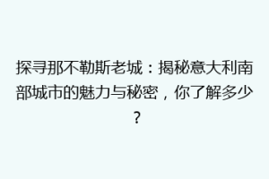 探寻那不勒斯老城：揭秘意大利南部城市的魅力与秘密，你了解多少？