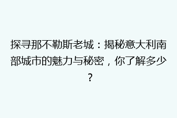 探寻那不勒斯老城:揭秘意大利南部城市的魅力与秘密,你了解多少?