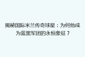 揭秘国际米兰传奇球星：为何他成为蓝黑军团的永恒象征？