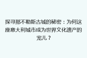 探寻那不勒斯古城的秘密：为何这座意大利城市成为世界文化遗产的宠儿？