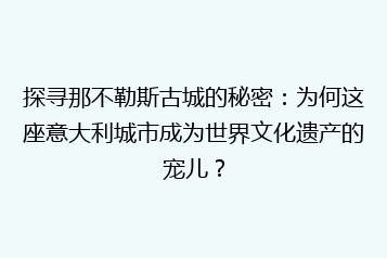 探寻那不勒斯古城的秘密：为何这座意大利城市成为世界文化遗产的宠儿？