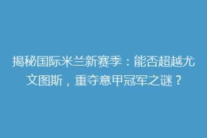 揭秘国际米兰新赛季：能否超越尤文图斯，重夺意甲冠军之谜？
