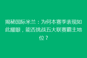 揭秘国际米兰：为何本赛季表现如此耀眼，能否挑战五大联赛霸主地位？