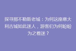 探寻那不勒斯老城：为何这座意大利古城如此迷人，游客们为何纷纷为之着迷？