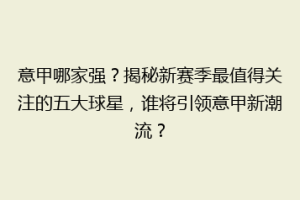 意甲哪家强？揭秘新赛季最值得关注的五大球星，谁将引领意甲新潮流？