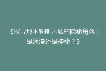 《探寻那不勒斯古城的隐秘角落:是浪漫还是神秘?》