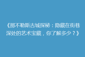 《那不勒斯古城探秘：隐藏在街巷深处的艺术宝藏，你了解多少？》