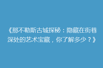 《那不勒斯古城探秘:隐藏在街巷深处的艺术宝藏,你了解多少?》