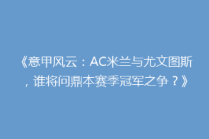 《意甲风云：AC米兰与尤文图斯，谁将问鼎本赛季冠军之争？》