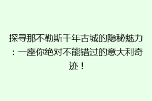 探寻那不勒斯千年古城的隐秘魅力：一座你绝对不能错过的意大利奇迹！