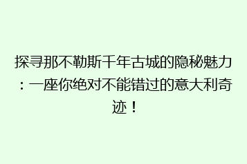 探寻那不勒斯千年古城的隐秘魅力:一座你绝对不能错过的意大利奇迹!