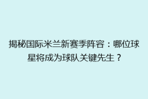 揭秘国际米兰新赛季阵容：哪位球星将成为球队关键先生？