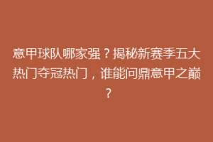 意甲球队哪家强？揭秘新赛季五大热门夺冠热门，谁能问鼎意甲之巅？