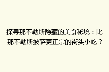 探寻那不勒斯隐藏的美食秘境:比那不勒斯披萨更正宗的街头小吃?