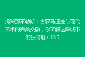 揭秘那不勒斯：古罗马遗迹与现代艺术的完美交融，你了解这座城市的独特魅力吗？
