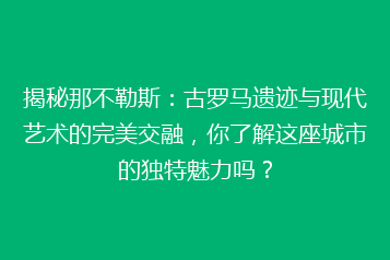揭秘那不勒斯:古罗马遗迹与现代艺术的完美交融,你了解这座城市的独特魅力吗?