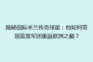 揭秘国际米兰传奇球星：他如何带领蓝黑军团重返欧洲之巅？
