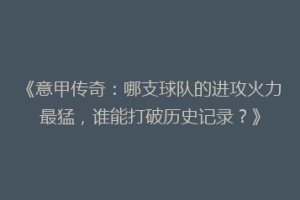 《意甲传奇：哪支球队的进攻火力最猛，谁能打破历史记录？》