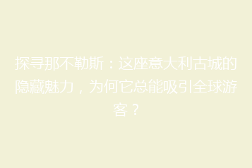 探寻那不勒斯:这座意大利古城的隐藏魅力,为何它总能吸引全球游客?