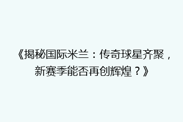 《揭秘国际米兰:传奇球星齐聚,新赛季能否再创辉煌?》