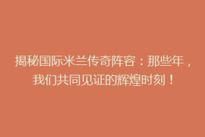 揭秘国际米兰传奇阵容：那些年，我们共同见证的辉煌时刻！