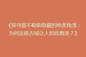 《探寻那不勒斯隐藏的绝美角落：为何这座古城让人如此着迷？》