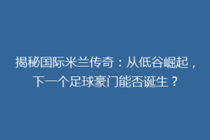 揭秘国际米兰传奇：从低谷崛起，下一个足球豪门能否诞生？