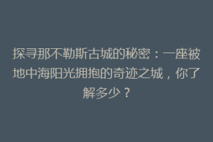 探寻那不勒斯古城的秘密：一座被地中海阳光拥抱的奇迹之城，你了解多少？