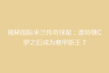 揭秘国际米兰传奇球星:谁将继C罗之后成为意甲新王?