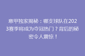 意甲独家揭秘:哪支球队在2023赛季将成为夺冠热门?背后的秘密令人震惊!