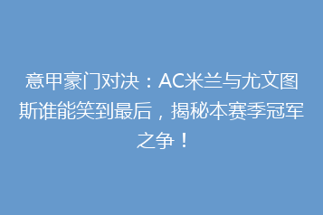 意甲豪门对决:AC米兰与尤文图斯谁能笑到最后,揭秘本赛季冠军之争!