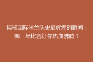 揭秘国际米兰队史最辉煌的瞬间：哪一场比赛让你热血沸腾？