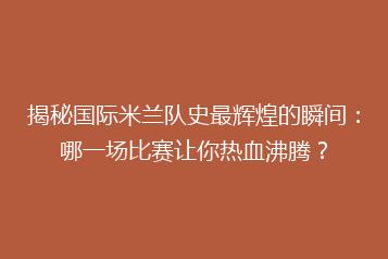 揭秘国际米兰队史最辉煌的瞬间:哪一场比赛让你热血沸腾?