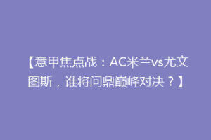 【意甲焦点战：AC米兰vs尤文图斯，谁将问鼎巅峰对决？】