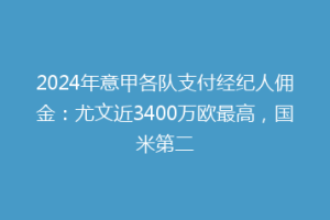 2024年意甲各队支付经纪人佣金：尤文近3400万欧最高，国米第二