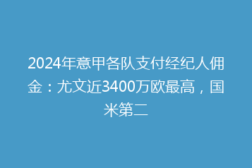 2024年意甲各队支付经纪人佣金:尤文近3400万欧最高,国米第二
