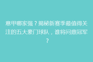 意甲哪家强？揭秘新赛季最值得关注的五大豪门球队，谁将问鼎冠军？
