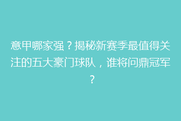 意甲哪家强?揭秘新赛季最值得关注的五大豪门球队,谁将问鼎冠军?