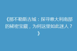 《那不勒斯古城：探寻意大利南部的秘密宝藏，为何这里如此迷人？》