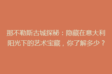 那不勒斯古城探秘:隐藏在意大利阳光下的艺术宝藏,你了解多少?
