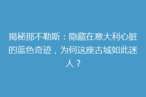 揭秘那不勒斯：隐藏在意大利心脏的蓝色奇迹，为何这座古城如此迷人？