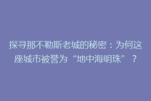 探寻那不勒斯老城的秘密：为何这座城市被誉为“地中海明珠”？