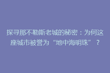 探寻那不勒斯老城的秘密:为何这座城市被誉为“地中海明珠”?