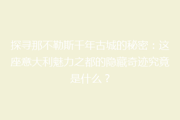 探寻那不勒斯千年古城的秘密:这座意大利魅力之都的隐藏奇迹究竟是什么?