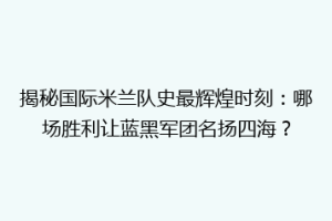 揭秘国际米兰队史最辉煌时刻：哪场胜利让蓝黑军团名扬四海？