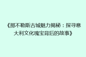 《那不勒斯古城魅力揭秘：探寻意大利文化瑰宝背后的故事》