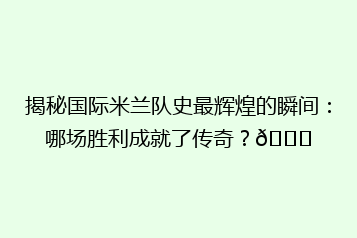 揭秘国际米兰队史最辉煌的瞬间:哪场胜利成就了传奇?🏆