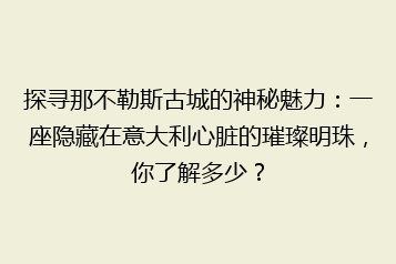 探寻那不勒斯古城的神秘魅力:一座隐藏在意大利心脏的璀璨明珠,你了解多少?