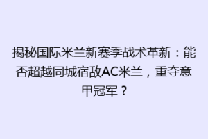 揭秘国际米兰新赛季战术革新：能否超越同城宿敌AC米兰，重夺意甲冠军？