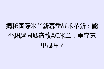 揭秘国际米兰新赛季战术革新:能否超越同城宿敌AC米兰,重夺意甲冠军?